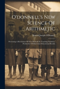 Paperback O'donnell's New Science Of Arithmetic: Presenting A Revelation Of New Methods In Teaching Numbers, Productive Of Marvelous Educational Results Book