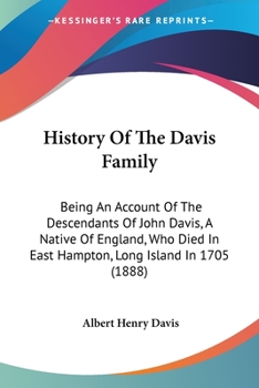 History of the Davis Family. Being an Account of the Descendants of John Davis, a Native of England, Who Died in East Hampton, Long Island, in 1705. with Notices of Individuals and Families Connected 