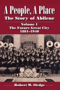 A People, A Place: The Story of Abilene Volume I; The Future Great City 1881-1940