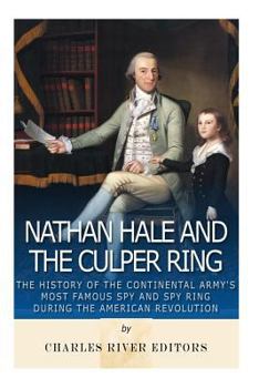 Nathan Hale and the Culper Ring: The History of the Continental Army’s Most Famous Spy and Spy Ring during the American Revolution