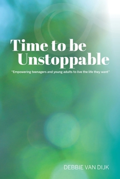 Time To Be Unstoppable: Empowering Teenagers and Young Adults to Live The Life They Want