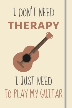 I Don't Need Therapy - I Just Need To Play My Guitar: Funny Novelty Guitar Player Gift - Lined Journal or Notebook