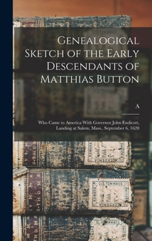 Genealogical Sketch of the Early Descendants of Matthias Button: Who Came to America With Governor John Endicott, Landing at Salem, Mass., September 6, 1628