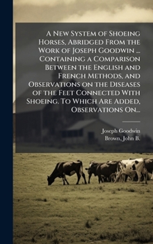 Hardcover A New System of Shoeing Horses, Abridged From the Work of Joseph Goodwin ... Containing a Comparison Between the English and French Methods, and Obser Book