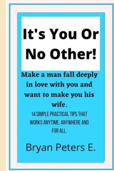 It's You Or No Other!: make a man fall deeply in love with you and want to make you his wife. 14 simple practical tips that works anytime, anywhere and for all.