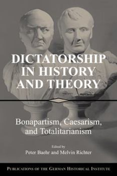 Dictatorship in History and Theory: Bonapartism, Caesarism, and Totalitarianism - Book  of the Publications of the German Historical Institute