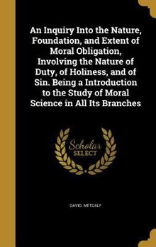 Hardcover An Inquiry Into the Nature, Foundation, and Extent of Moral Obligation, Involving the Nature of Duty, of Holiness, and of Sin. Being a Introduction to Book
