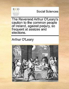 Paperback The Reverend Arthur O'Leary's Caution to the Common People of Ireland, Against Perjury, So Frequent at Assizes and Elections. Book