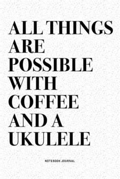 All Things Are Possible With Coffee And A Ukulele: A 6x9 Inch Diary Notebook Journal With A Bold Text Font Slogan On A Matte Cover and 120 Blank Lined Pages Makes A Great Alternative To A Card