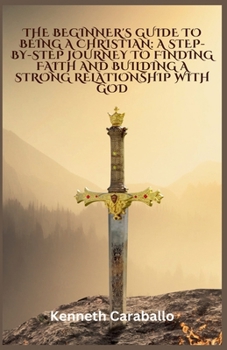 Paperback The Beginner's Guide to Being a Christian: A Step-by-Step Journey to Finding Faith and Building a Strong Relationship with God Book