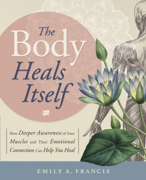 Paperback The Body Heals Itself: How Deeper Awareness of Your Muscles and Their Emotional Connection Can Help You Heal Book
