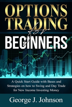 Options Trading for Beginners: A Quick Start Guide with Bases and Strategies on how to Swing and Day Trade for New Income Investing Money