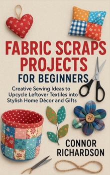 Paperback Fabric Scraps Projects for Beginners: Creative Sewing Ideas to Upcycle Leftover Textiles into Stylish Home Décor and Gifts Book