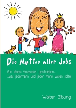 Paperback Die Mutter aller Jobs: Von einem Grossvater geschrieben... Was jedermann und jeder Mann wissen sollte! [German] Book