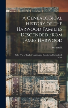 A Genealogical History of the Harwood Families Descended from James Harwood: Who Was of English Origin, and Resided in Chelmsford, Mass.