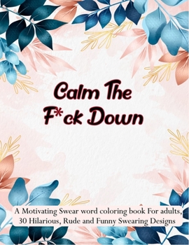 Calm the F*ck Down: A Motivating Swear word coloring book For adults, 30 Hilarious, Rude and Funny Swearing Designs. Stress relieving swear word coloring book for men women.