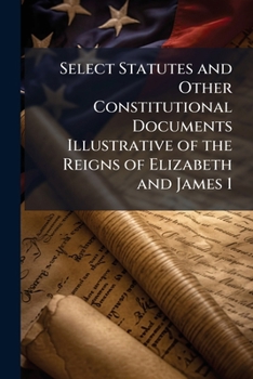 Select Statutes and Other Constitutional Documents Illustrative of the Reigns of Elizabeth and James I
