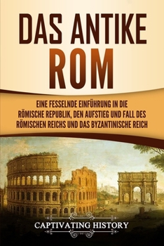Paperback Das antike Rom: Eine fesselnde Einführung in die römische Republik, den Aufstieg und Fall des Römischen Reichs und das Byzantinische Reich [German] Book