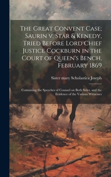 The Great Convent Case; Saurin v. Star & Kenedy, Tried Before Lord Chief Justice Cockburn in the Court of Queen's Bench, February 1869: Containing the ... and the Evidence of the Various Witnesses