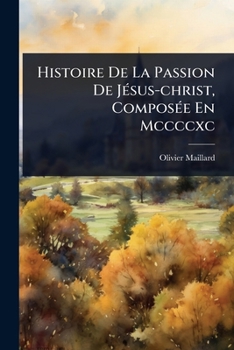 Histoire De La Passion De JÃ(c)sus-christ, ComposÃ(c)e En Mccccxc (French Edition)