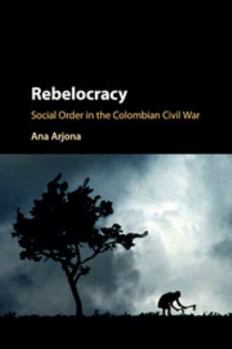 Rebelocracy: Social Order in the Colombian Civil War - Book  of the Cambridge Studies in Comparative Politics