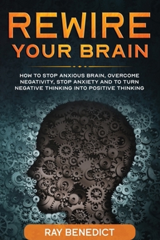 Rewire Your Brain: How to stop anxious brain, overcome negativity, stop anxiety and turn negative thinking into positive thinking