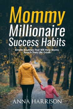 Mommy Millionaire Success Habits: Simple Routines That Will Help Moms Reach Their Life Goals