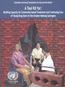 Tool Kit for Building Capacity for Community Based Treatment and Continuing Care of Young Drug Users in the Greater Mekong Subregion