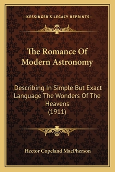 The Romance Of Modern Astronomy: Describing In Simple But Exact Language The Wonders Of The Heavens