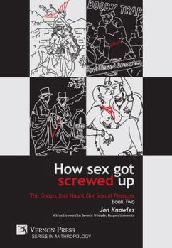 Hardcover How Sex Got Screwed Up: The Ghosts that Haunt Our Sexual Pleasure - Book Two: From Victoria to Our Own Times Book
