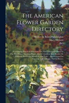 Paperback The American Flower Garden Directory: Containing Practical Directions For The Culture Of Plants In The Hot-house, Garden-house, Flower Garden, And Roo Book