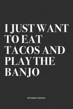 I Just Want To Eat Tacos And Play The Banjo: A 6x9 Inch Diary Notebook Journal With A Bold Text Font Slogan On A Matte Cover and 120 Blank Lined Pages Makes A Great Alternative To A Card