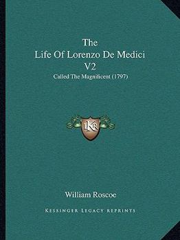 The Life Of Lorenzo De Medici V2: Called The Magnificent
