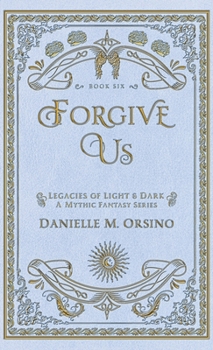 Forgive Us: Legacies of Light & Dark A Mythic Fantasy Series Book Six