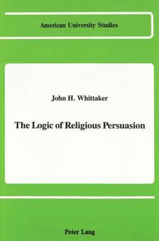 The Logic of Religious Persuasion (American University Studies Series VII, Theology and Religion)