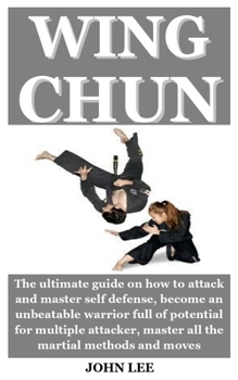 WING CHUN: The ultimate guide on how to attack and master self defense, become an unbeatable warrior full of potential for multiple attacker, master all the martial methods and moves