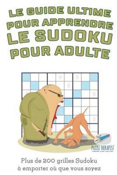 Le guide ultime pour apprendre le Sudoku pour adulte Plus de 200 grilles Sudoku � emporter o� que vous soyez