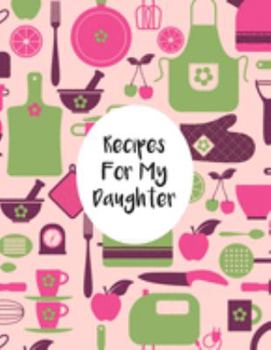 Recipes For My  Daughter: Fill In The Blanks Recipe Cookbook To Jot Down Your Personalized Meals And Creations