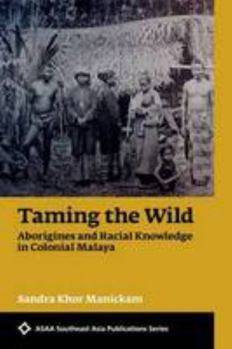 Taming the Wild: Aborigines and Racial Knowledge in Colonial Malaya - Book  of the ASAA Southeast Asian Publications Series