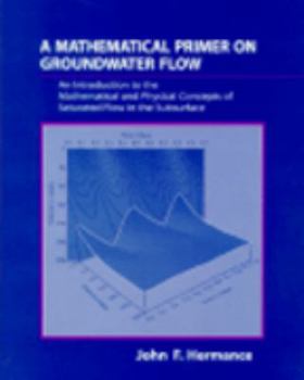 Mathematical Primer on Groundwater Flow, A: An Introduction to the Mathematical and Physical Concepts of Saturated Flow in the Subsurface