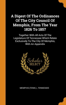 Hardcover A Digest Of The Ordinances Of The City Council Of Memphis, From The Year 1826 To 1857: Together With All Acts Of The Legislature Of Tennessee Which Re Book