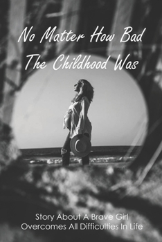 No Matter How Bad The Childhood Was: Story About A Brave Girl Overcomes All Difficulties In Life: Teen Mom Experience And Journey To Acceptance