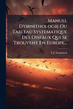 Manuel d'ornithologie, ou, Tableau syst�matique des oiseaux qui se trouvent en Europe: Pr�c�d� d'une analyse du syst�me g�n�ral d'ornithologie, et suivi d'une table alphab�tique des esp�ces; Tome ptie