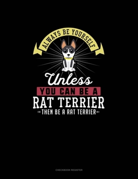 Paperback Always Be Yourself Unless You Can Be A Rat Terrier Then Be A Rat Terrier: Checkbook Register Book