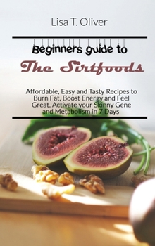 Beginners guide to the Sirtfoods: Affordable, Easy and Tasty Recipes to Burn Fat, Boost Energy and Feel Great. Activate your Skinny Gene and Metabolism in 7 Days