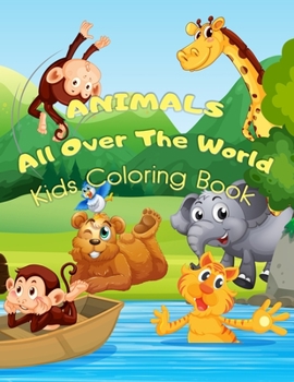 ANIMALS All Over the World Coloring Book for Kids: A Coloring Book Featuring Incredibly Cute and Lovable Animals in their Environment: Forests, ... and Farms. Hours and Hours of Coloring Fun