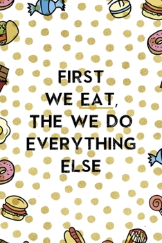 First We Eat, The We Do Everything Else.: Notebook Journal Composition Blank Lined Diary Notepad 120 Pages Paperback Food Stickers Food Lover