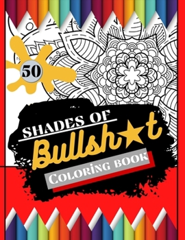 50 shades of bullsh*t coloring book: Swear Word Coloring Book; Hilarious Sweary Coloring Book for Fun and Stress Relief.