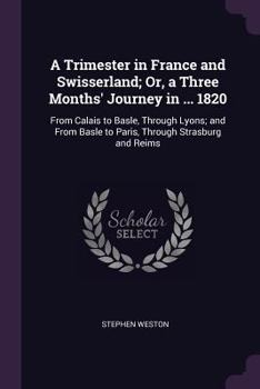 Paperback A Trimester in France and Swisserland; Or, a Three Months' Journey in ... 1820: From Calais to Basle, Through Lyons; and From Basle to Paris, Through Book