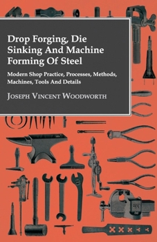 Paperback Drop Forging, Die Sinking and Machine Forming of Steel - Modern Shop Practice, Processes, Methods, Machines, Tools and Details Book